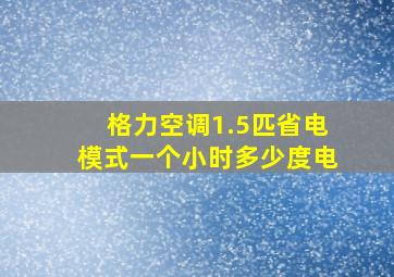 格力空调1.5匹省电模式一个小时多少度电