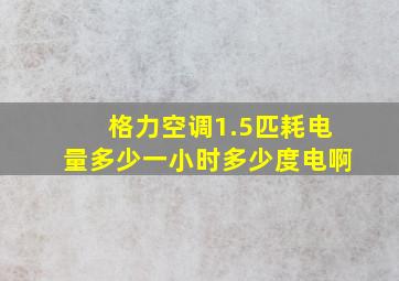 格力空调1.5匹耗电量多少一小时多少度电啊