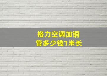 格力空调加铜管多少钱1米长