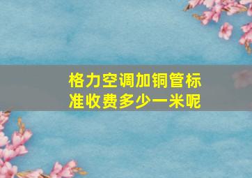 格力空调加铜管标准收费多少一米呢