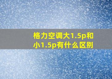 格力空调大1.5p和小1.5p有什么区别