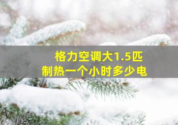 格力空调大1.5匹制热一个小时多少电