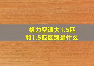 格力空调大1.5匹和1.5匹区别是什么