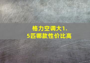 格力空调大1.5匹哪款性价比高