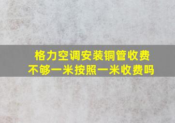 格力空调安装铜管收费不够一米按照一米收费吗