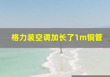 格力装空调加长了1m铜管