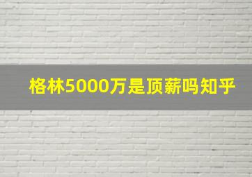 格林5000万是顶薪吗知乎