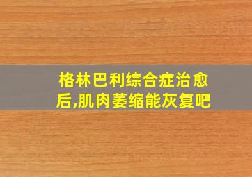 格林巴利综合症治愈后,肌肉萎缩能灰复吧