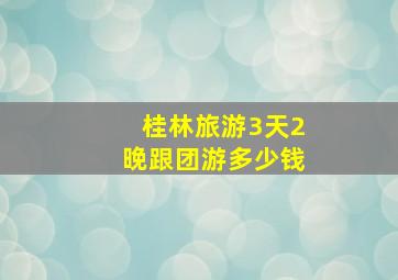 桂林旅游3天2晚跟团游多少钱