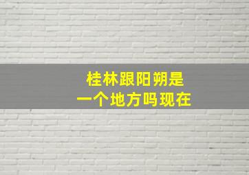 桂林跟阳朔是一个地方吗现在