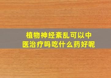 植物神经紊乱可以中医治疗吗吃什么药好呢