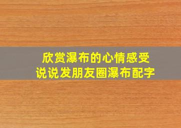 欣赏瀑布的心情感受说说发朋友圈瀑布配字