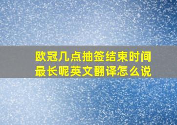 欧冠几点抽签结束时间最长呢英文翻译怎么说