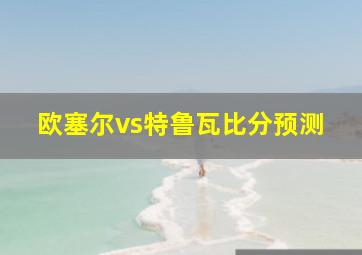 欧塞尔vs特鲁瓦比分预测