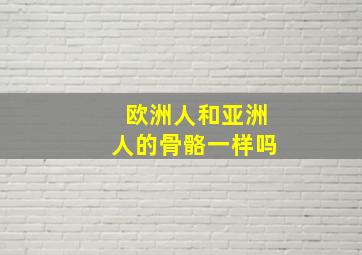 欧洲人和亚洲人的骨骼一样吗