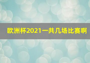 欧洲杯2021一共几场比赛啊