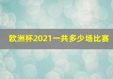 欧洲杯2021一共多少场比赛