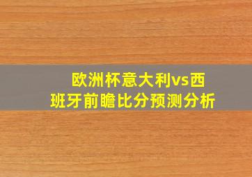 欧洲杯意大利vs西班牙前瞻比分预测分析