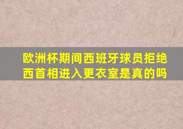 欧洲杯期间西班牙球员拒绝西首相进入更衣室是真的吗