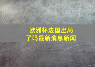 欧洲杯法国出局了吗最新消息新闻