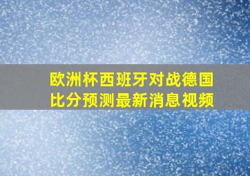 欧洲杯西班牙对战德国比分预测最新消息视频