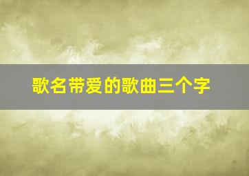 歌名带爱的歌曲三个字