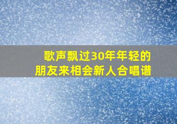 歌声飘过30年年轻的朋友来相会新人合唱谱