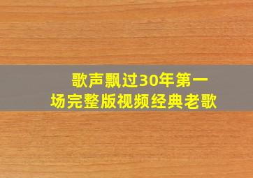 歌声飘过30年第一场完整版视频经典老歌