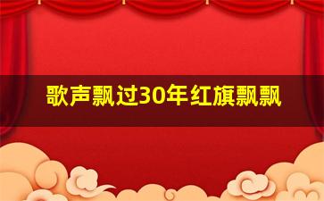 歌声飘过30年红旗飘飘