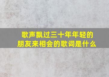 歌声飘过三十年年轻的朋友来相会的歌词是什么