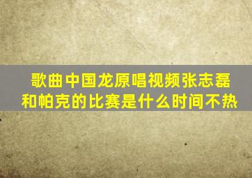 歌曲中国龙原唱视频张志磊和帕克的比赛是什么时间不热