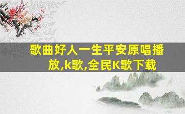 歌曲好人一生平安原唱播放,k歌,全民K歌下载