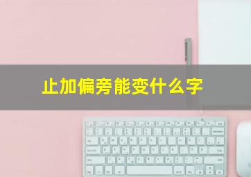 止加偏旁能变什么字