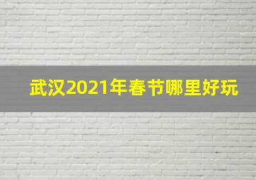 武汉2021年春节哪里好玩