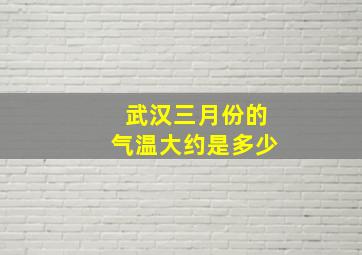 武汉三月份的气温大约是多少