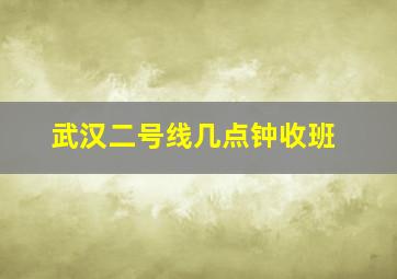 武汉二号线几点钟收班