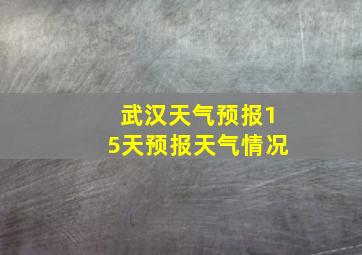 武汉天气预报15天预报天气情况