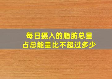 每日摄入的脂肪总量占总能量比不超过多少