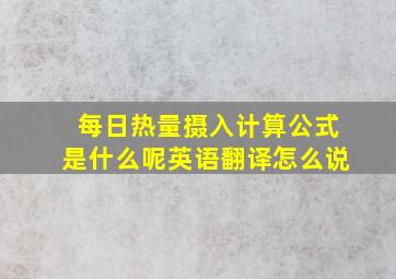 每日热量摄入计算公式是什么呢英语翻译怎么说