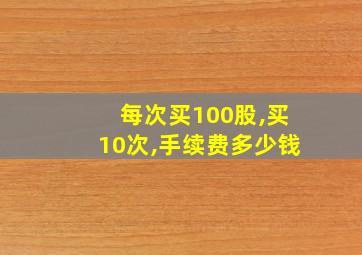 每次买100股,买10次,手续费多少钱