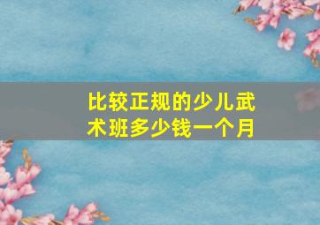 比较正规的少儿武术班多少钱一个月