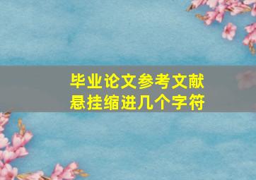 毕业论文参考文献悬挂缩进几个字符