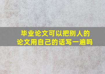 毕业论文可以把别人的论文用自己的话写一遍吗