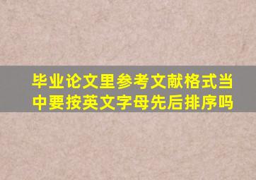 毕业论文里参考文献格式当中要按英文字母先后排序吗