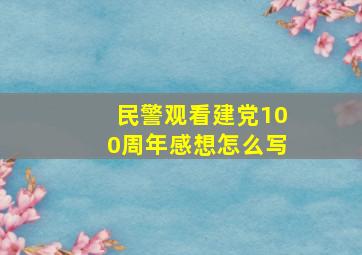 民警观看建党100周年感想怎么写