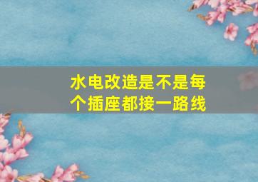 水电改造是不是每个插座都接一路线