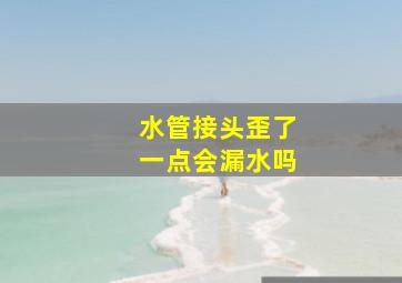 水管接头歪了一点会漏水吗