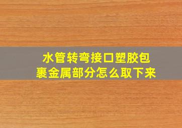 水管转弯接口塑胶包裹金属部分怎么取下来