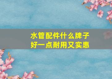 水管配件什么牌子好一点耐用又实惠