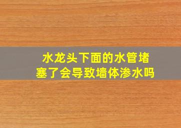 水龙头下面的水管堵塞了会导致墙体渗水吗